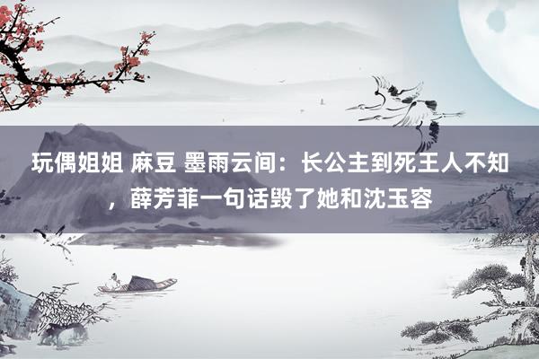 玩偶姐姐 麻豆 墨雨云间：长公主到死王人不知，薛芳菲一句话毁了她和沈玉容