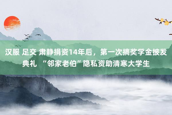 汉服 足交 肃静捐资14年后，第一次搞奖学金披发典礼  “邻家老伯”隐私资助清寒大学生