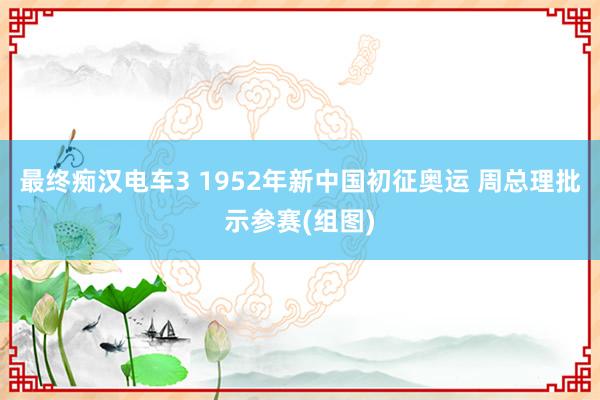最终痴汉电车3 1952年新中国初征奥运 周总理批示参赛(组图)