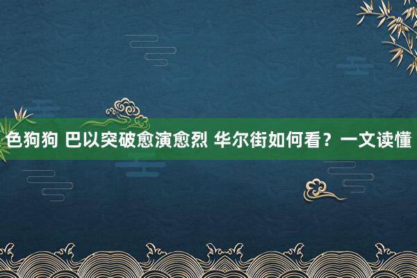 色狗狗 巴以突破愈演愈烈 华尔街如何看？一文读懂