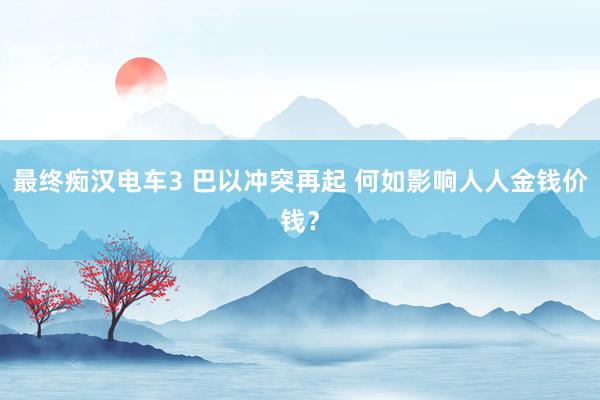 最终痴汉电车3 巴以冲突再起 何如影响人人金钱价钱？
