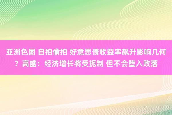 亚洲色图 自拍偷拍 好意思债收益率飙升影响几何？高盛：经济增长将受扼制 但不会堕入败落