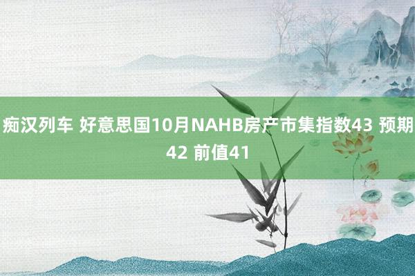 痴汉列车 好意思国10月NAHB房产市集指数43 预期42 前值41