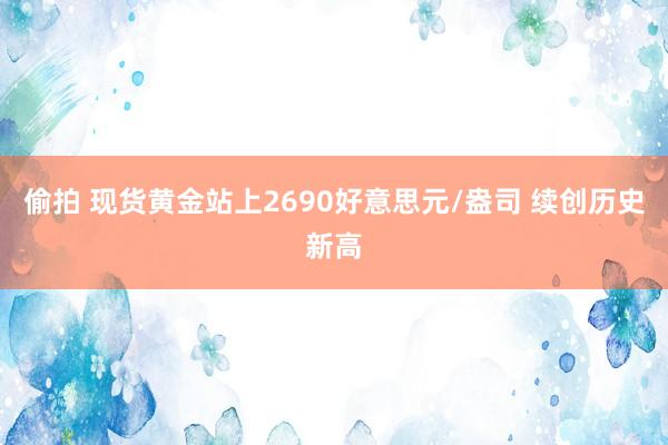 偷拍 现货黄金站上2690好意思元/盎司 续创历史新高