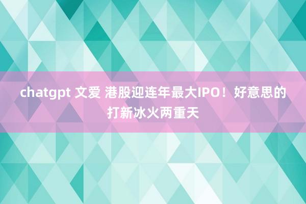 chatgpt 文爱 港股迎连年最大IPO！好意思的打新冰火两重天
