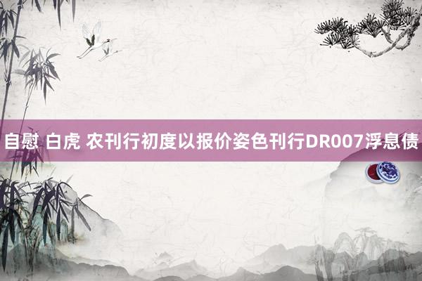 自慰 白虎 农刊行初度以报价姿色刊行DR007浮息债