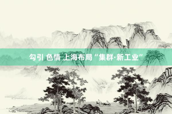 勾引 色情 上海布局“集群·新工业”