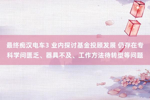 最终痴汉电车3 业内探讨基金投顾发展 仍存在专科学问匮乏、器具不及、工作方法待转型等问题