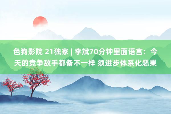 色狗影院 21独家 | 李斌70分钟里面语言：今天的竞争敌手都备不一样 须进步体系化恶果