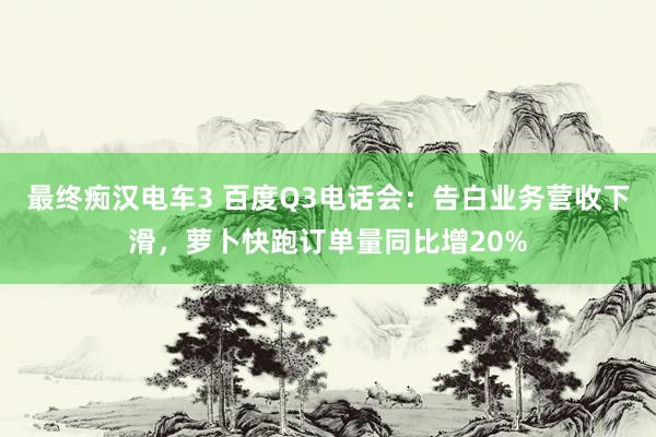 最终痴汉电车3 百度Q3电话会：告白业务营收下滑，萝卜快跑订单量同比增20%