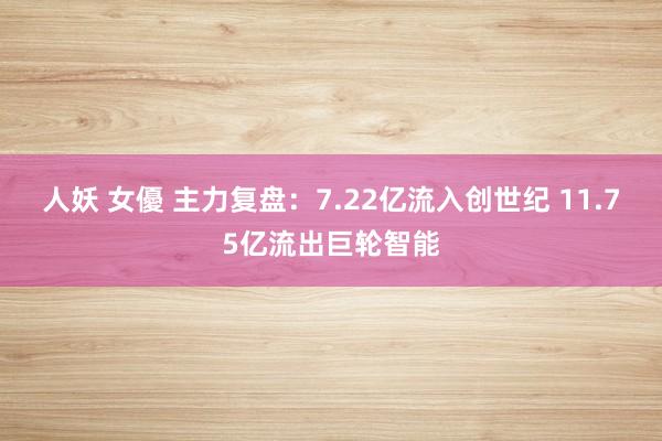 人妖 女優 主力复盘：7.22亿流入创世纪 11.75亿流出巨轮智能