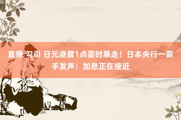 直播 勾引 日元凌晨1点霎时暴走！日本央行一霸手发声：加息正在接近