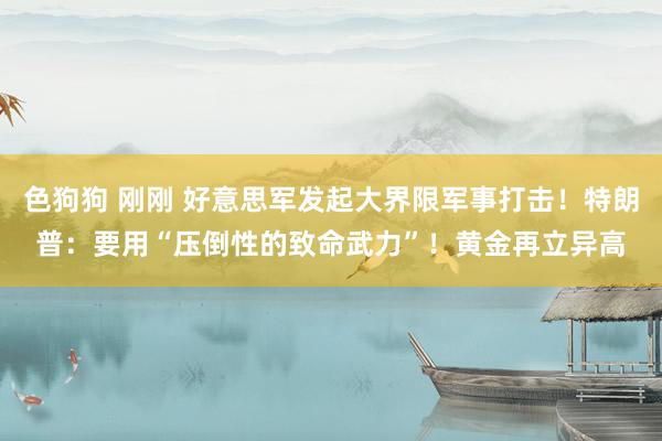 色狗狗 刚刚 好意思军发起大界限军事打击！特朗普：要用“压倒性的致命武力”！黄金再立异高