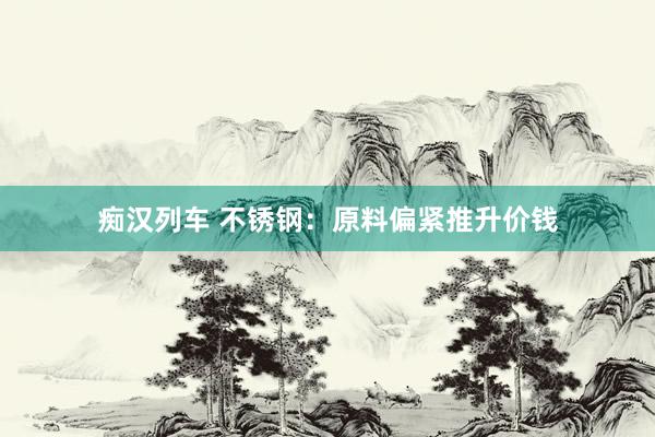 痴汉列车 不锈钢：原料偏紧推升价钱