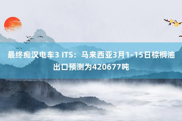 最终痴汉电车3 ITS：马来西亚3月1-15日棕榈油出口预测为420677吨