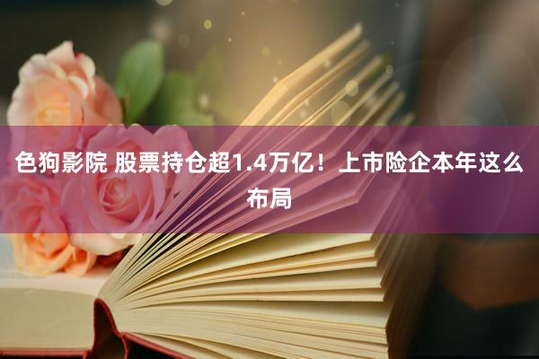 色狗影院 股票持仓超1.4万亿！上市险企本年这么布局