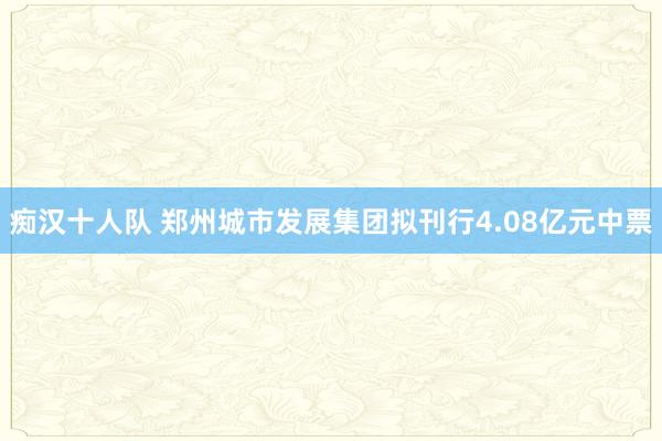 痴汉十人队 郑州城市发展集团拟刊行4.08亿元中票