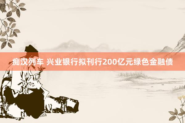 痴汉列车 兴业银行拟刊行200亿元绿色金融债